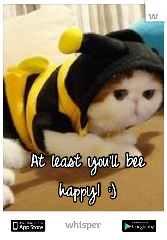 At least you'll bee happy! :)