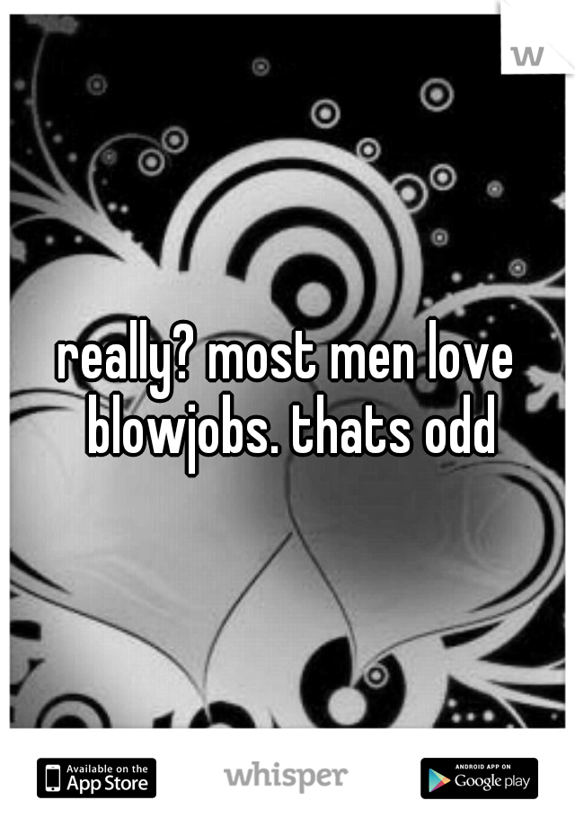 really? most men love blowjobs. thats odd