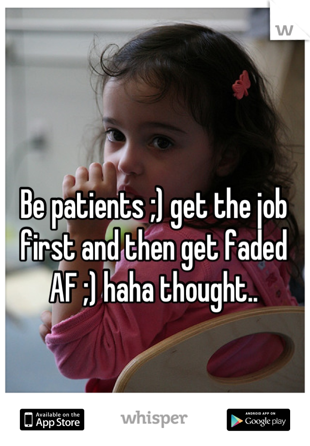 Be patients ;) get the job first and then get faded AF ;) haha thought..