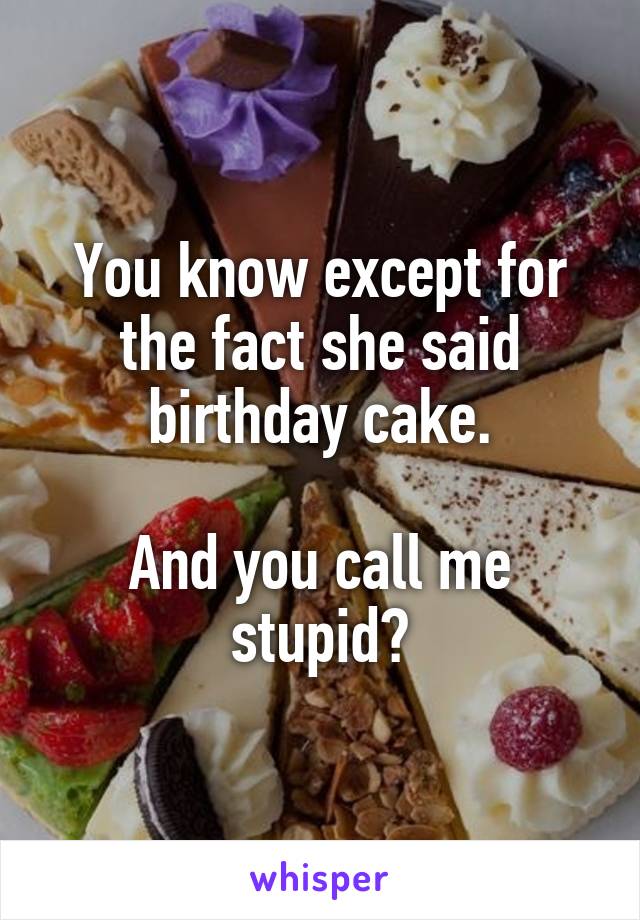 You know except for the fact she said birthday cake.

And you call me stupid?