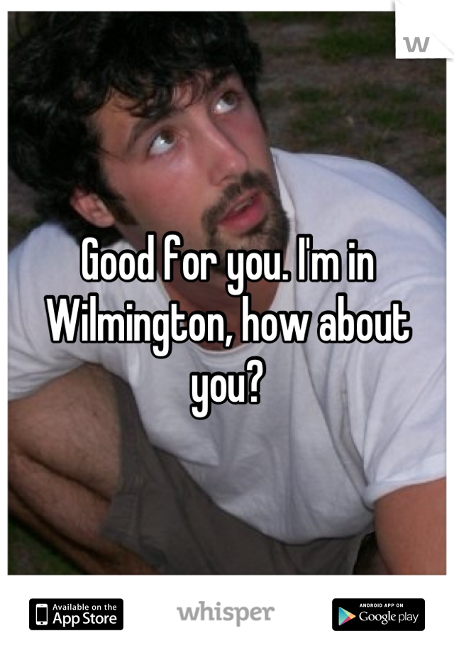 Good for you. I'm in Wilmington, how about you?