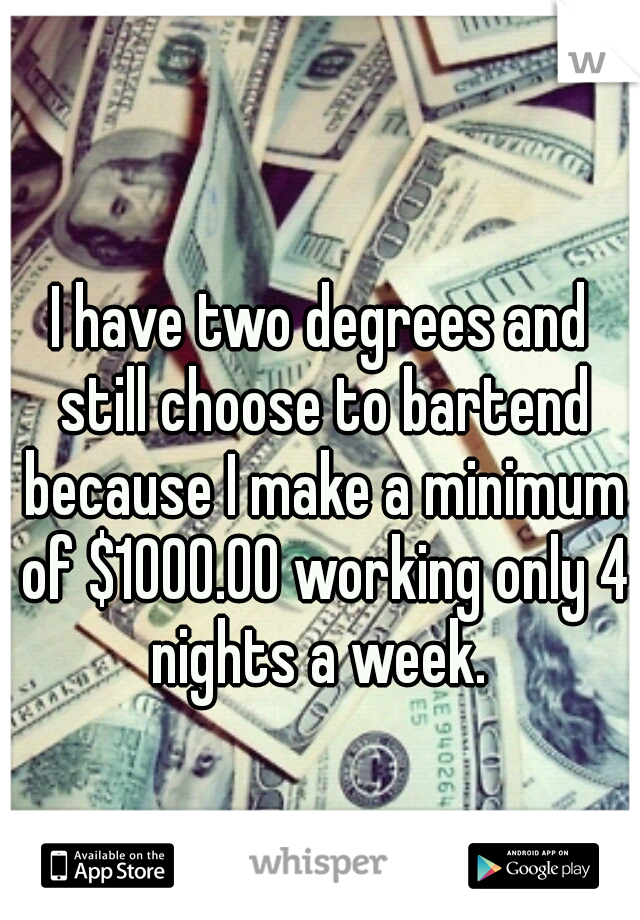 I have two degrees and still choose to bartend because I make a minimum of $1000.00 working only 4 nights a week. 