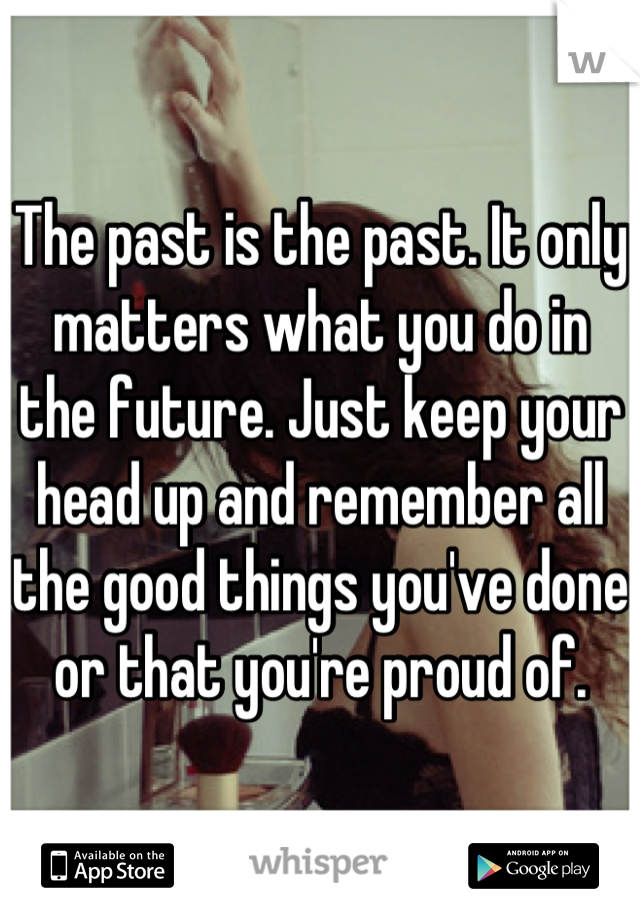 The past is the past. It only matters what you do in the future. Just keep your head up and remember all the good things you've done or that you're proud of.