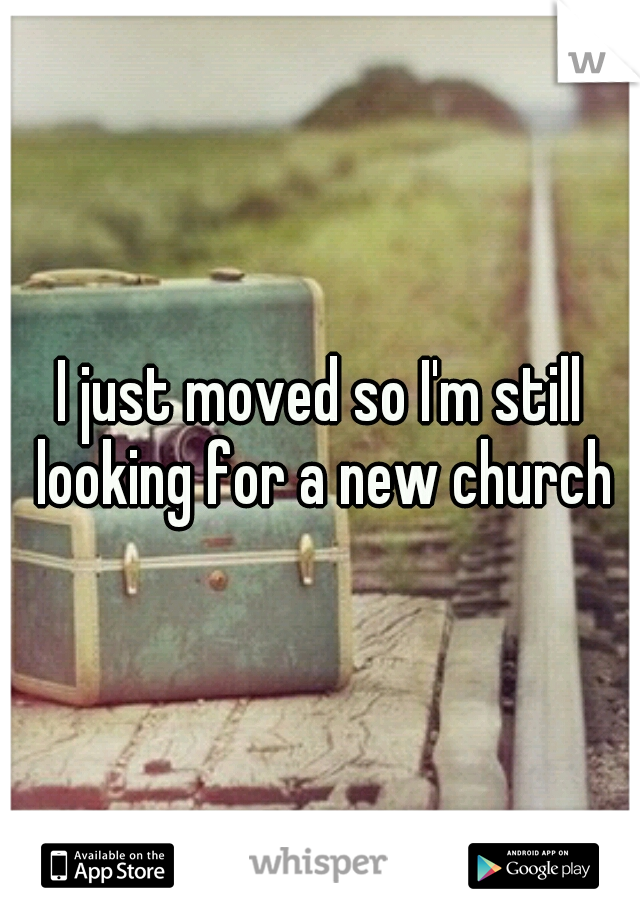 I just moved so I'm still looking for a new church