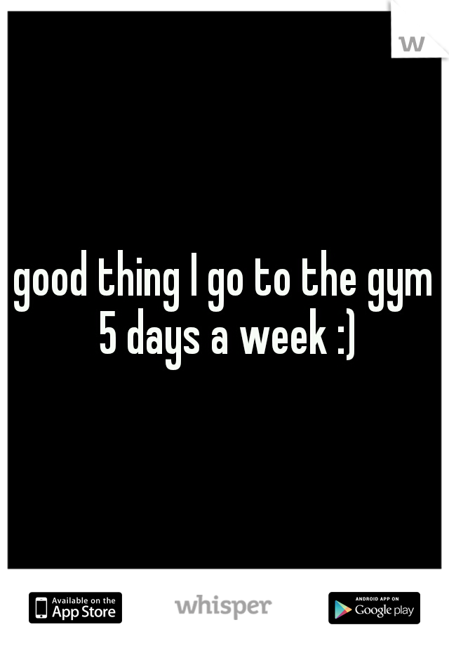 good thing I go to the gym 5 days a week :)