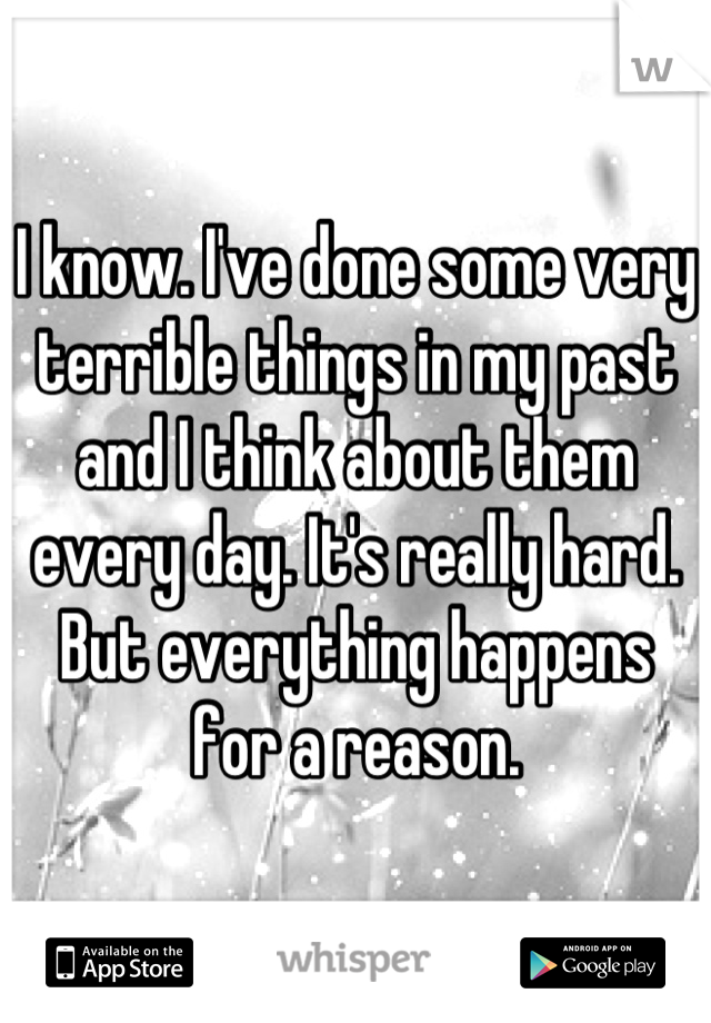I know. I've done some very terrible things in my past and I think about them every day. It's really hard. But everything happens for a reason.