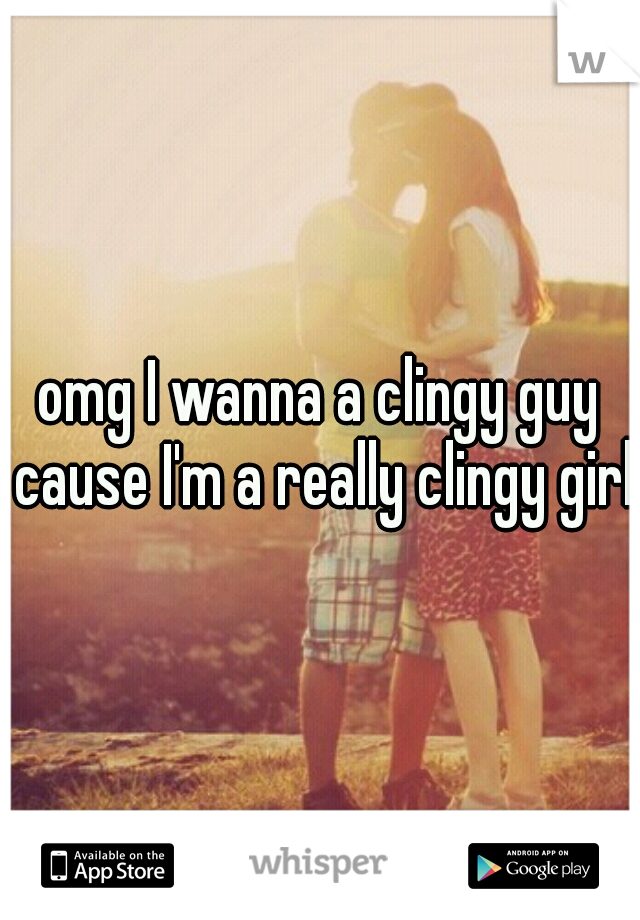 omg I wanna a clingy guy cause I'm a really clingy girl