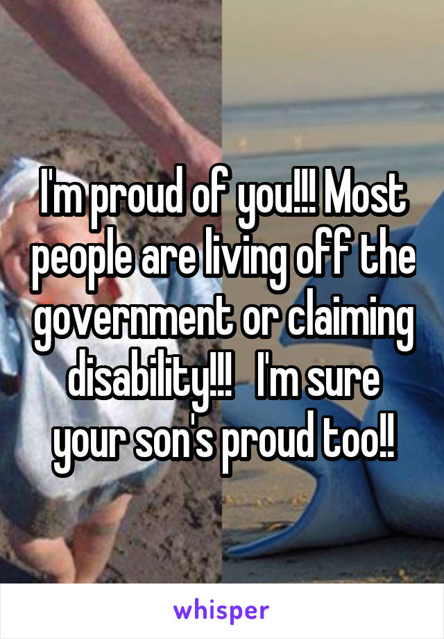 I'm proud of you!!! Most people are living off the government or claiming disability!!!   I'm sure your son's proud too!!