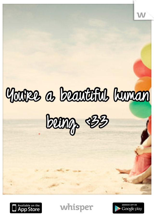 You're a beautiful human being. <33