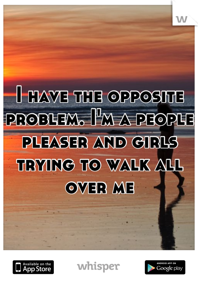 I have the opposite problem. I'm a people pleaser and girls trying to walk all over me