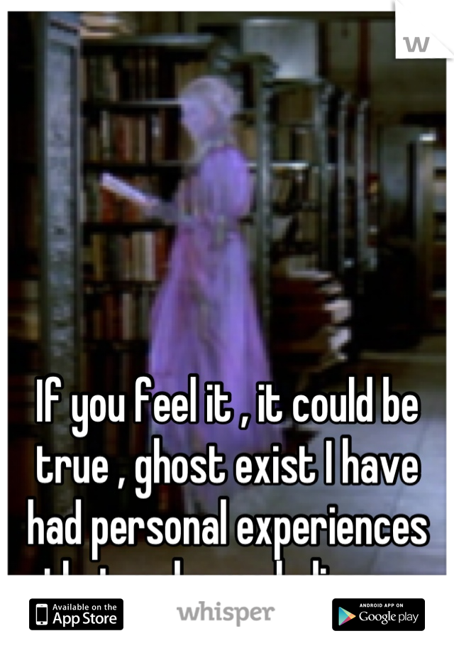 If you feel it , it could be true , ghost exist I have had personal experiences that make me believe . 