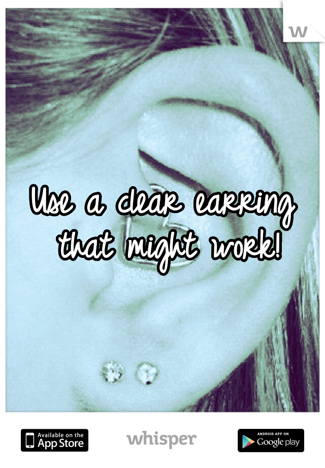Use a clear earring that might work!