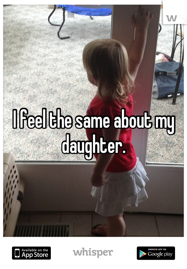 I feel the same about my daughter.