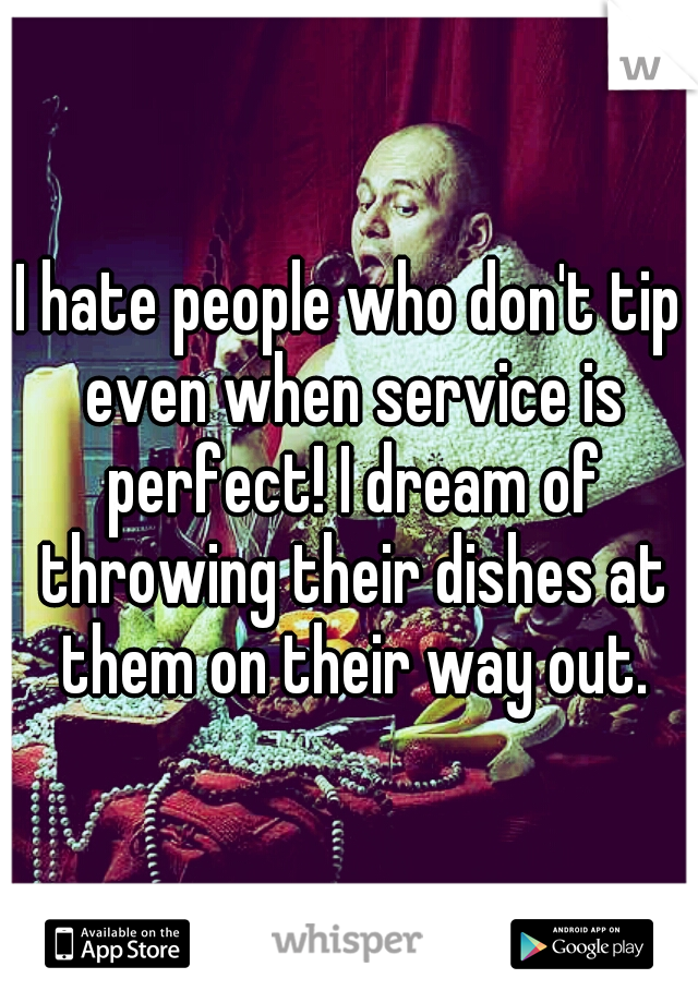 I hate people who don't tip even when service is perfect! I dream of throwing their dishes at them on their way out.