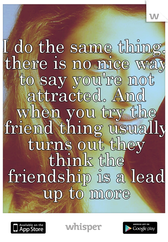 I do the same thing. there is no nice way to say you're not attracted. And when you try the friend thing usually turns out they think the friendship is a lead up to more