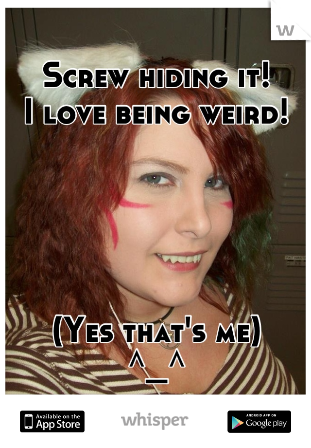 Screw hiding it!
I love being weird!





(Yes that's me)
^_^
