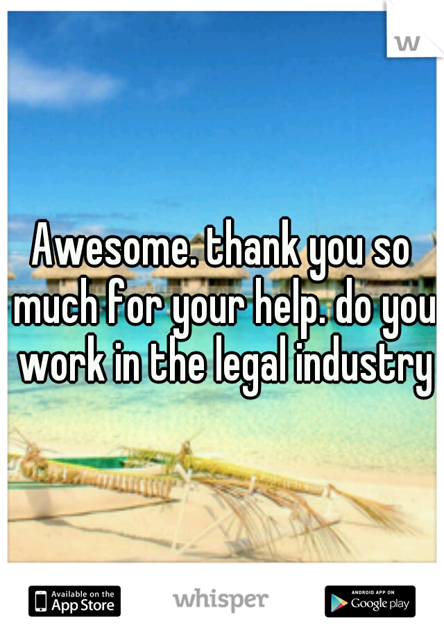 Awesome. thank you so much for your help. do you work in the legal industry?