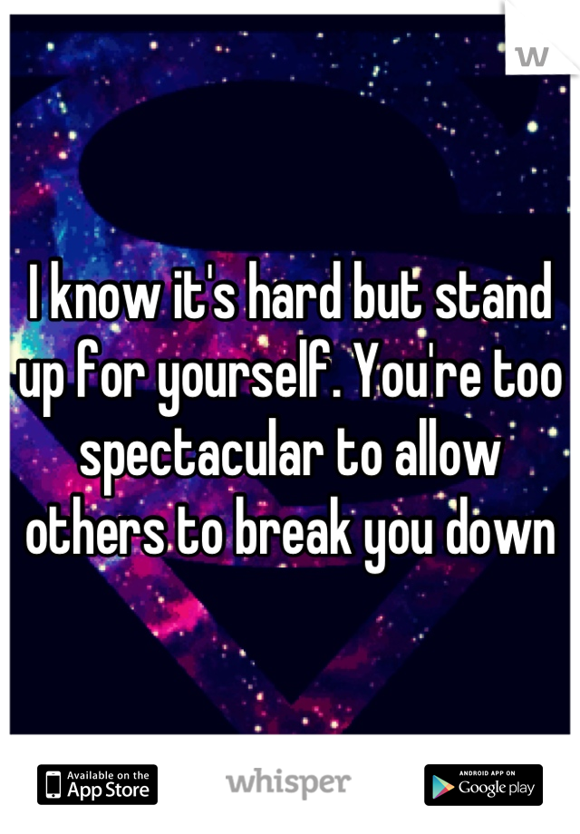 I know it's hard but stand up for yourself. You're too spectacular to allow others to break you down