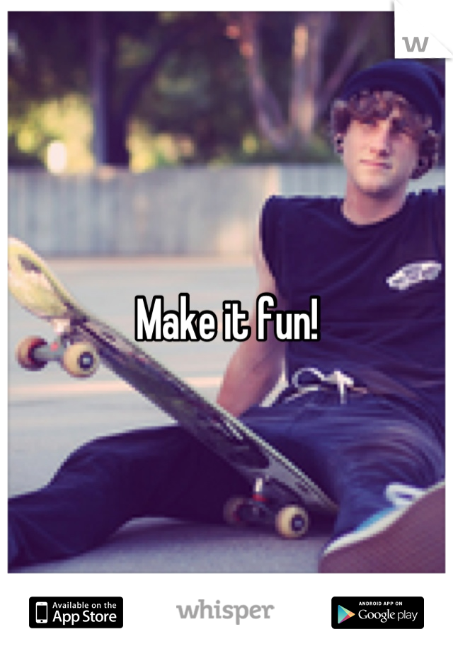 Make it fun!
