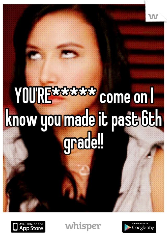 YOU'RE***** come on I know you made it past 6th grade!!