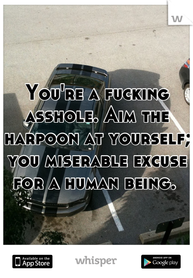 You're a fucking asshole. Aim the harpoon at yourself; you miserable excuse for a human being. 