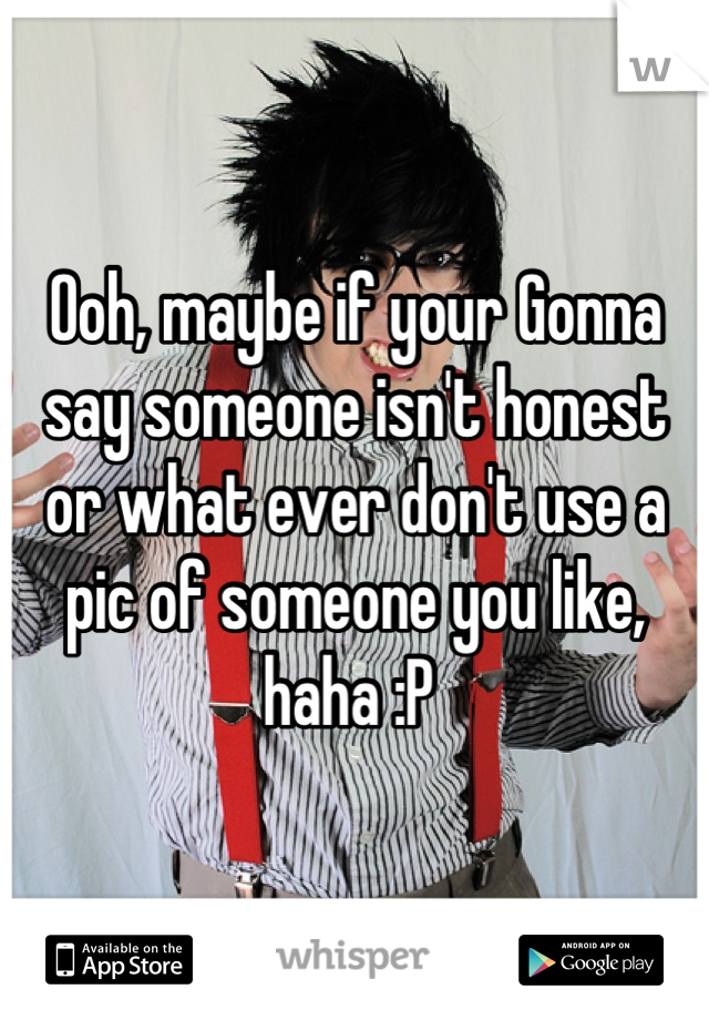 Ooh, maybe if your Gonna say someone isn't honest or what ever don't use a pic of someone you like, haha :P 