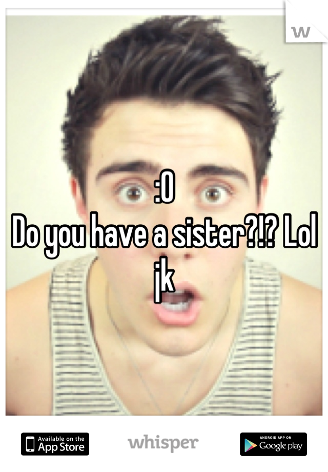 :O
Do you have a sister?!? Lol jk