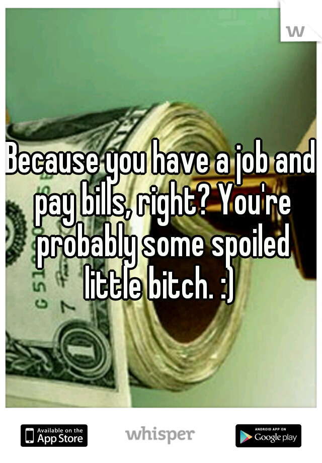Because you have a job and pay bills, right? You're probably some spoiled little bitch. :) 