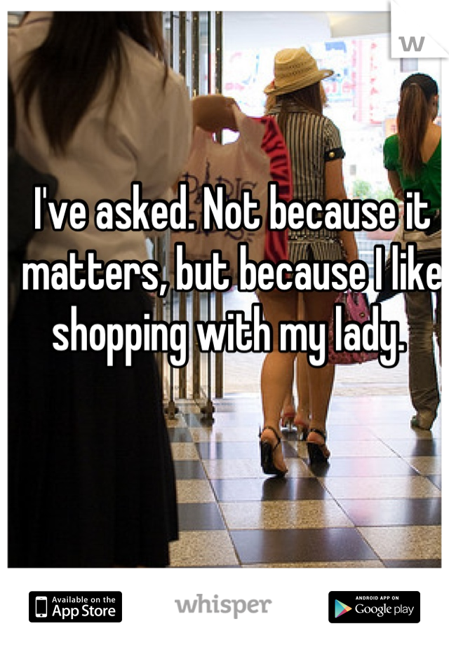 I've asked. Not because it matters, but because I like shopping with my lady. 