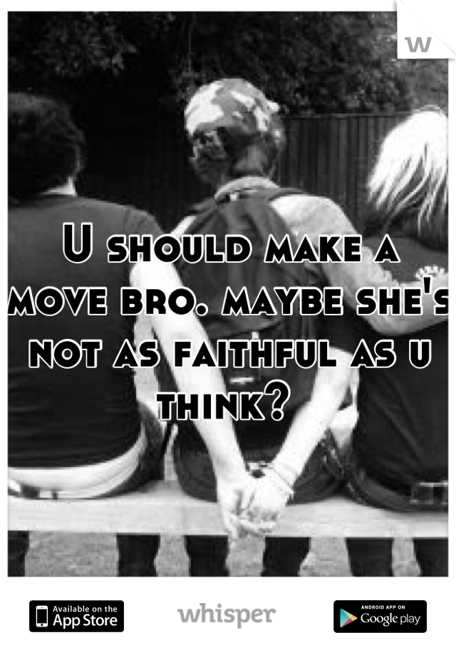 U should make a move bro. maybe she's not as faithful as u think? 