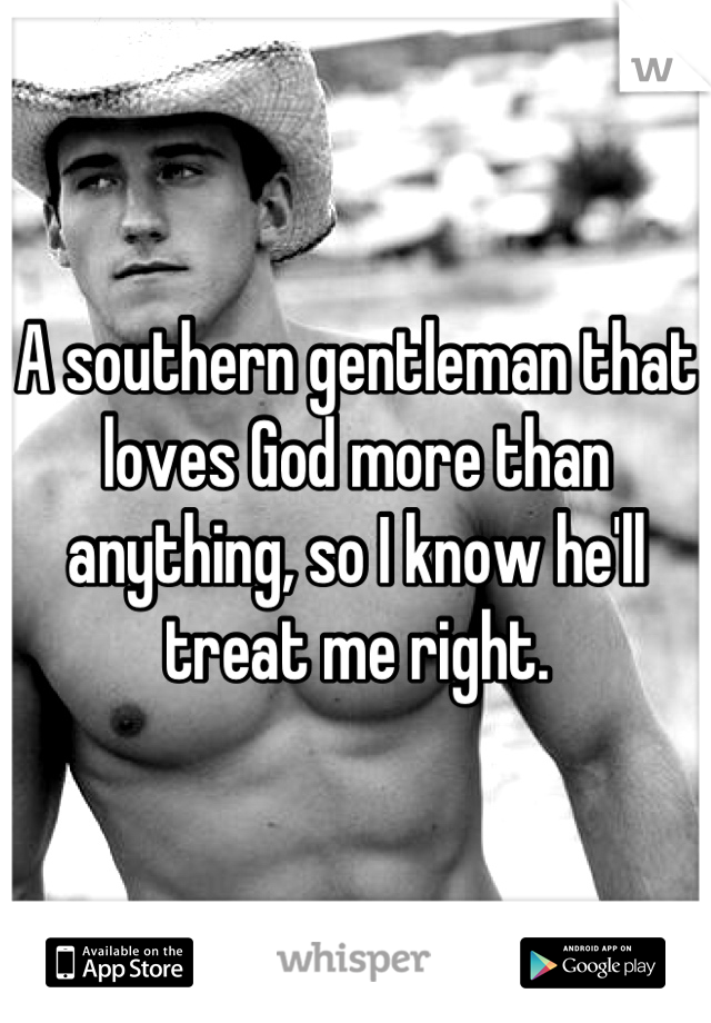 A southern gentleman that loves God more than anything, so I know he'll treat me right.