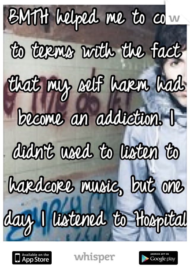 BMTH helped me to come to terms with the fact that my self harm had become an addiction. I didn't used to listen to hardcore music, but one day I listened to Hospital for Souls.