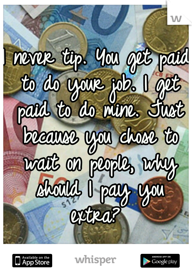 I never tip. You get paid to do your job. I get paid to do mine. Just because you chose to wait on people, why should I pay you extra? 