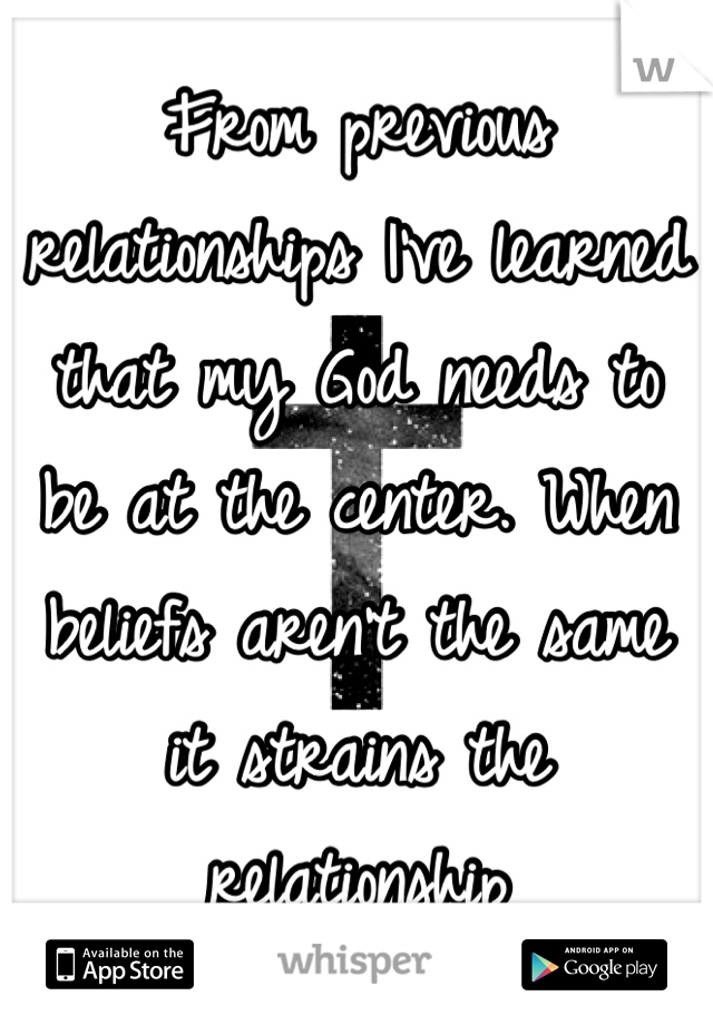 From previous relationships I've learned that my God needs to be at the center. When beliefs aren't the same it strains the relationship