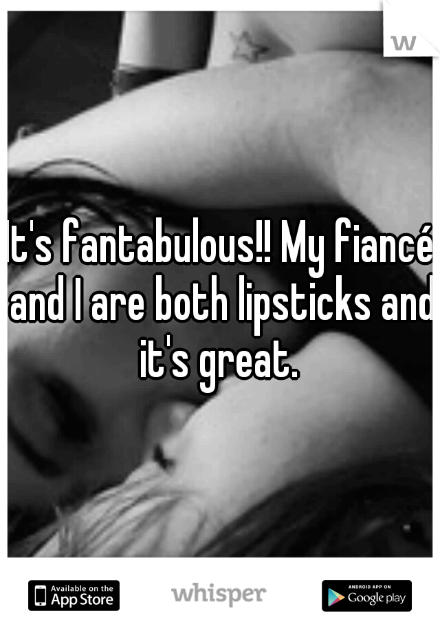 It's fantabulous!! My fiancé and I are both lipsticks and it's great. 