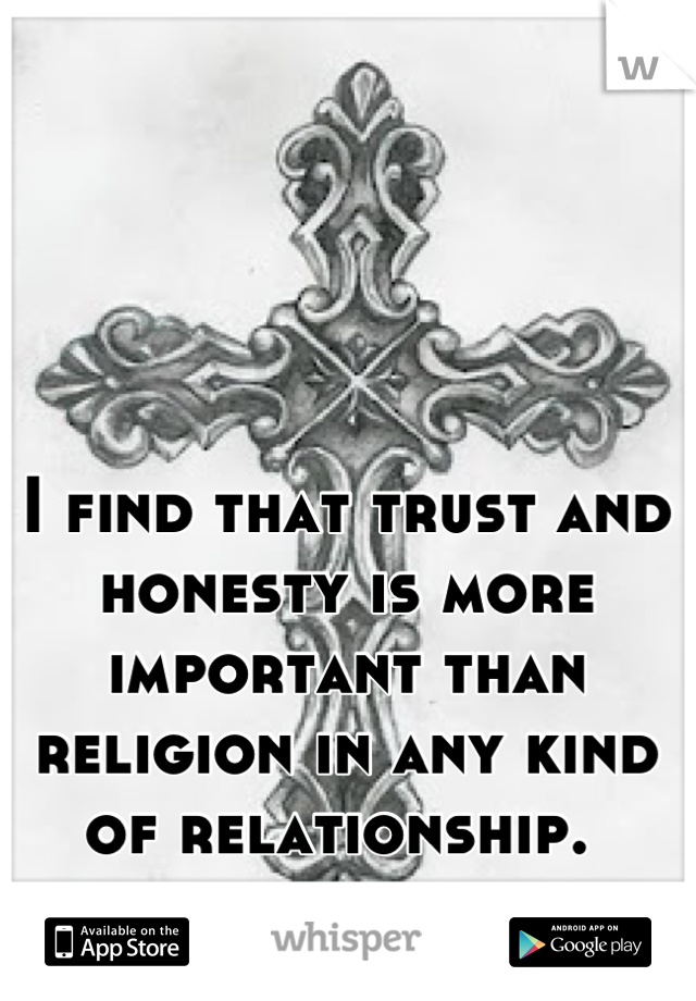 I find that trust and honesty is more important than religion in any kind of relationship. 