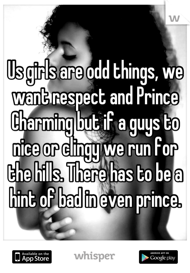 Us girls are odd things, we want respect and Prince Charming but if a guys to nice or clingy we run for the hills. There has to be a hint of bad in even prince.