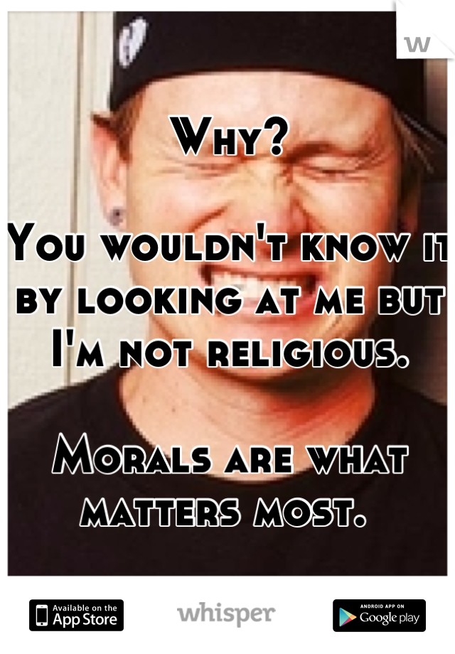 Why? 

You wouldn't know it by looking at me but I'm not religious. 

Morals are what matters most. 