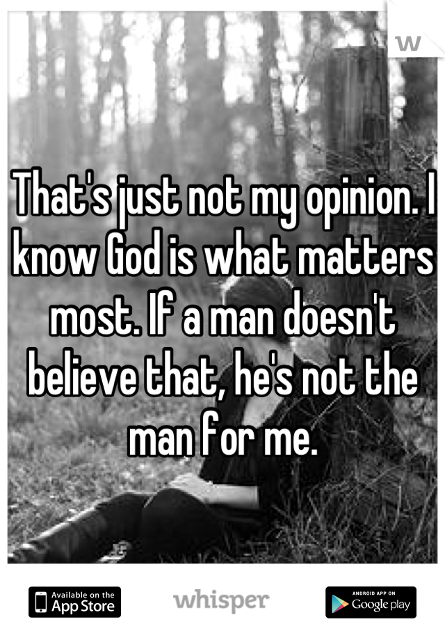 That's just not my opinion. I know God is what matters most. If a man doesn't believe that, he's not the man for me.