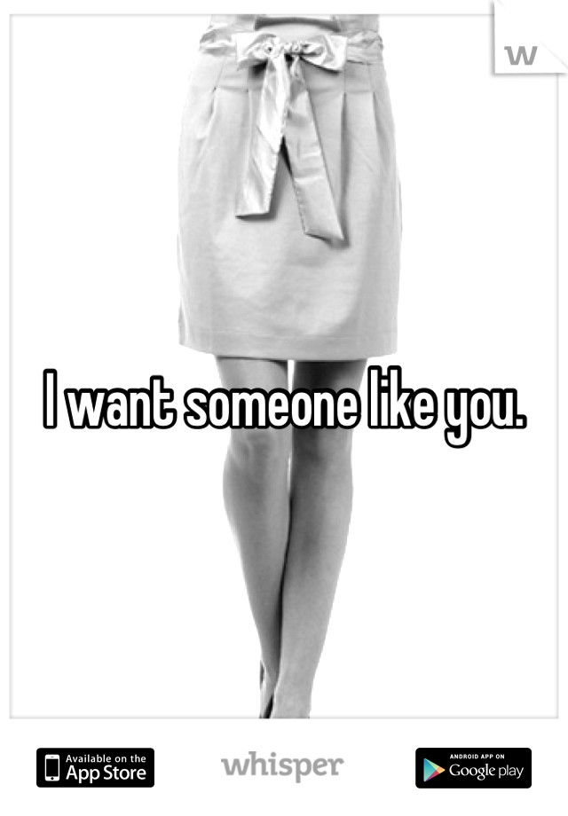 I want someone like you.