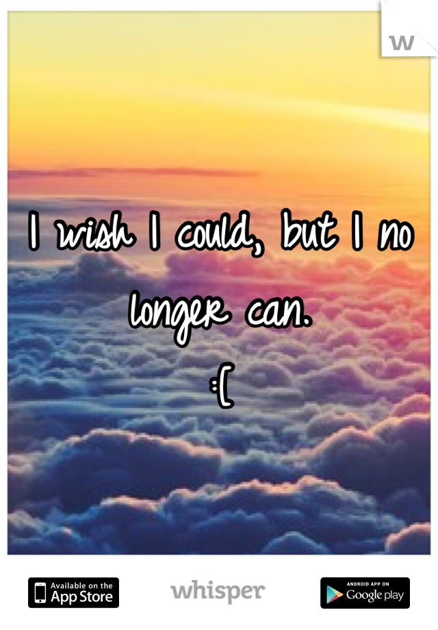I wish I could, but I no longer can.
:[