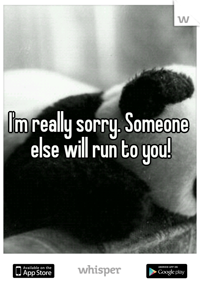 I'm really sorry. Someone else will run to you!