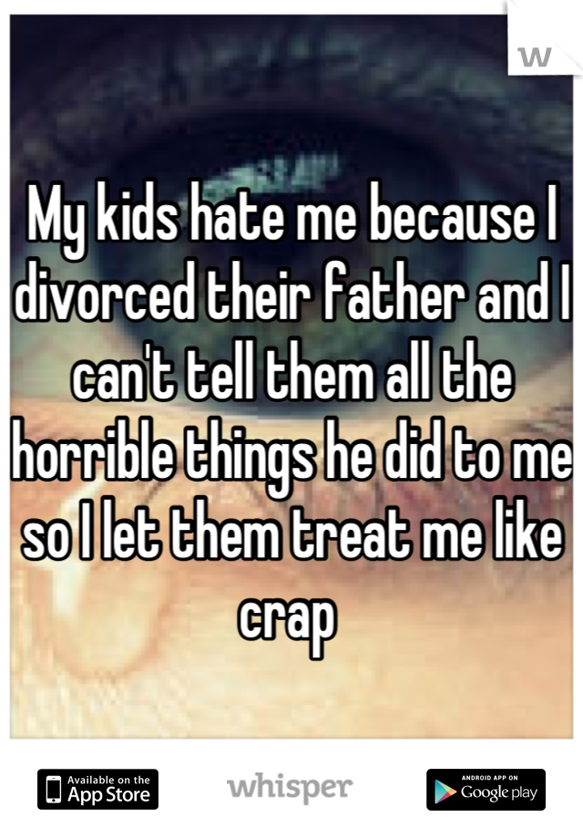 My kids hate me because I divorced their father and I can't tell them all the horrible things he did to me so I let them treat me like crap 