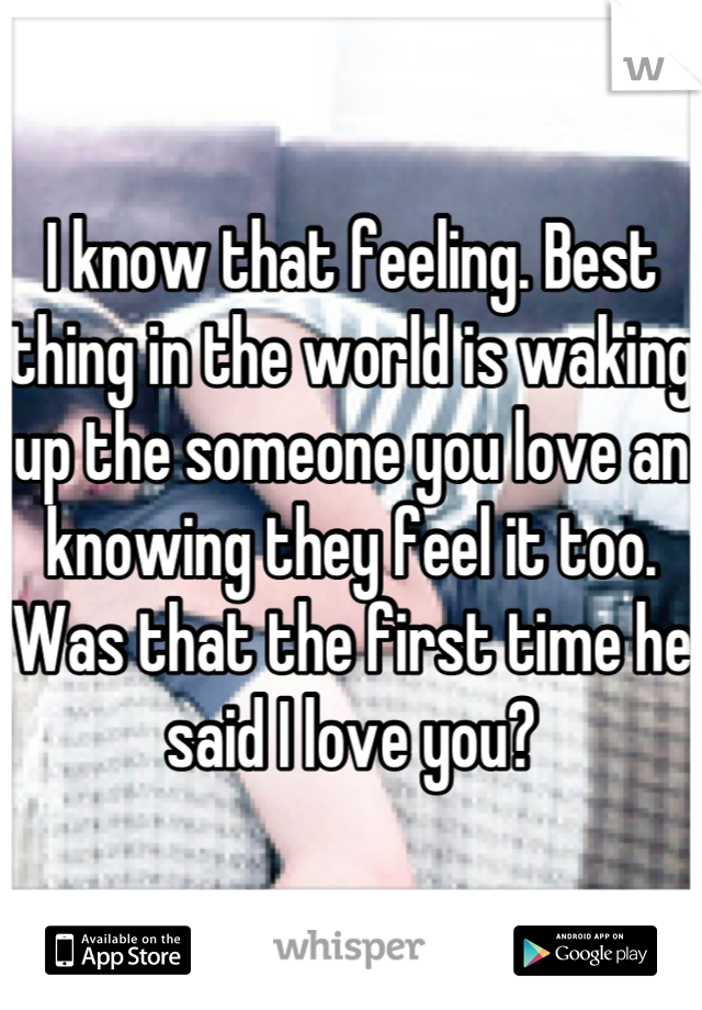 I know that feeling. Best thing in the world is waking up the someone you love an knowing they feel it too. Was that the first time he said I love you?
