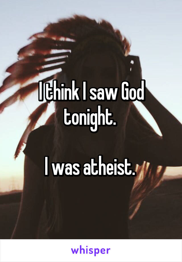 I think I saw God tonight. 

I was atheist. 