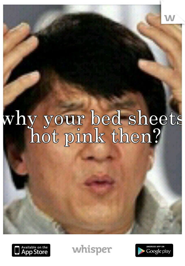 why your bed sheets hot pink then?