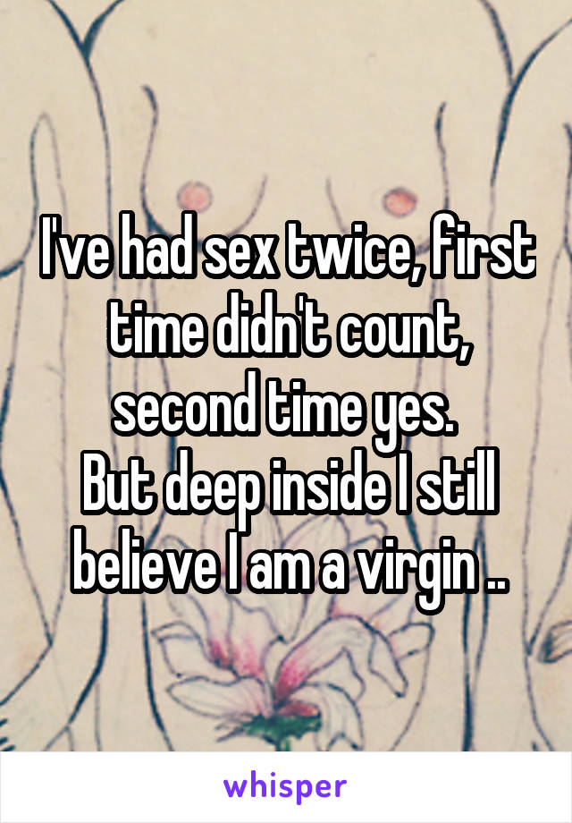 I've had sex twice, first time didn't count, second time yes. 
But deep inside I still believe I am a virgin ..