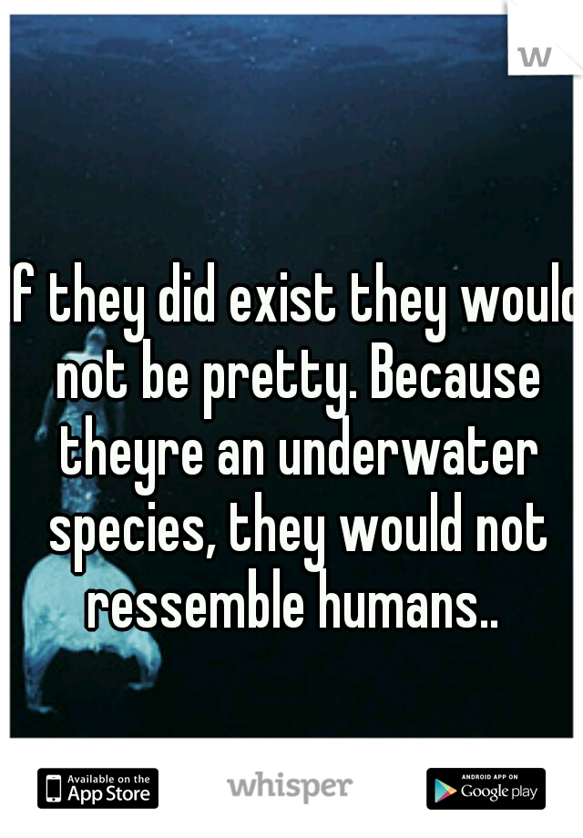 If they did exist they would not be pretty. Because theyre an underwater species, they would not ressemble humans.. 