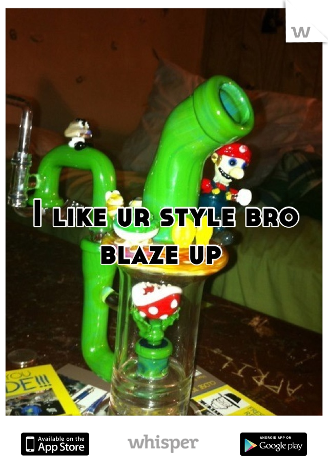 I like ur style bro blaze up 