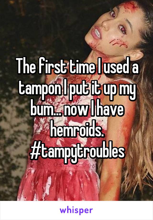 The first time I used a tampon I put it up my bum... now I have hemroids. #tampytroubles